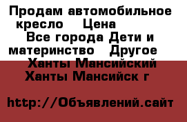 Продам автомобильное кресло  › Цена ­ 8 000 - Все города Дети и материнство » Другое   . Ханты-Мансийский,Ханты-Мансийск г.